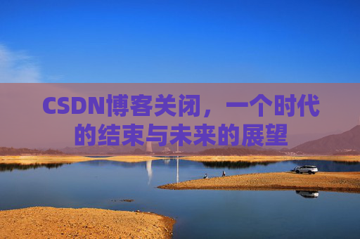 CSDN博客关闭,一个时代的结束与未来的展望